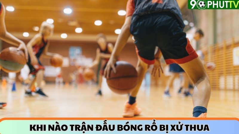 Khi nào trận đấu bóng rổ bị xử thua